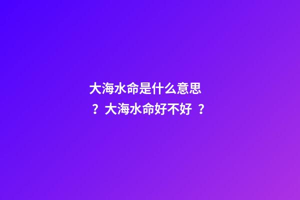 大海水命是什么意思？大海水命好不好？